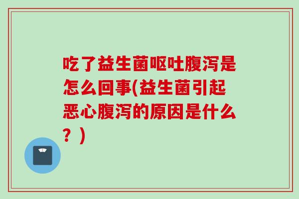 吃了益生菌是怎么回事(益生菌引起恶心的原因是什么？)