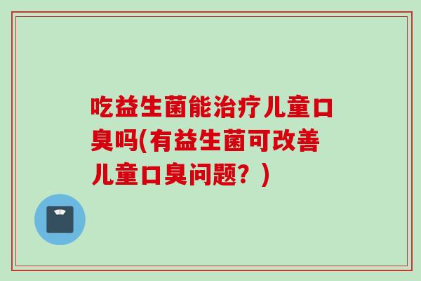吃益生菌能儿童吗(有益生菌可改善儿童问题？)