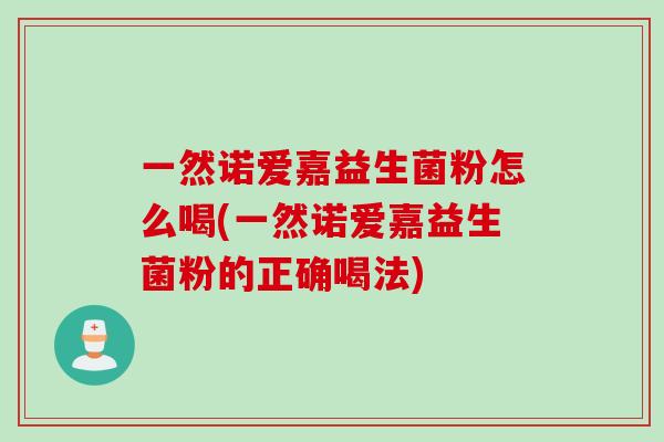 一然诺爱嘉益生菌粉怎么喝(一然诺爱嘉益生菌粉的正确喝法)