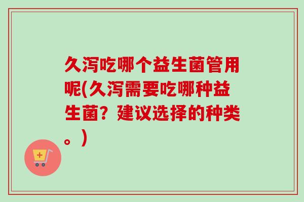 久泻吃哪个益生菌管用呢(久泻需要吃哪种益生菌？建议选择的种类。)