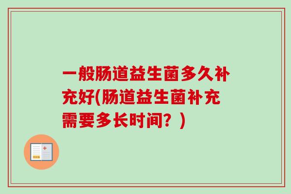 一般肠道益生菌多久补充好(肠道益生菌补充需要多长时间？)