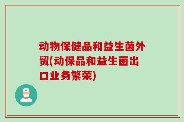 动物保健品和益生菌外贸(动保品和益生菌出口业务繁荣)