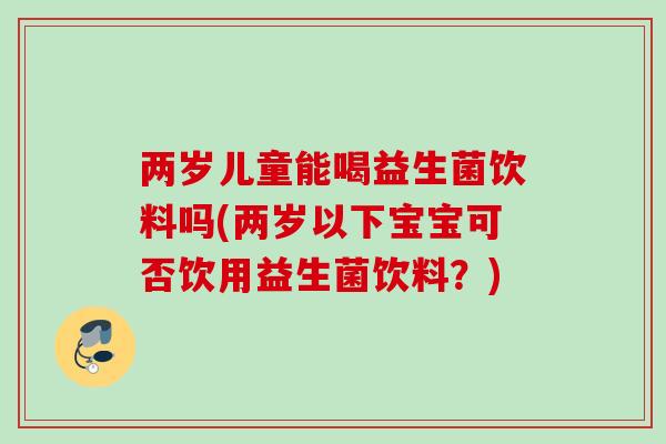 两岁儿童能喝益生菌饮料吗(两岁以下宝宝可否饮用益生菌饮料？)