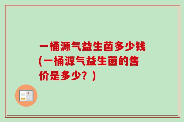 一桶源气益生菌多少钱(一桶源气益生菌的售价是多少？)