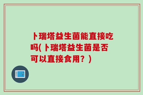 卜瑞塔益生菌能直接吃吗(卜瑞塔益生菌是否可以直接食用？)
