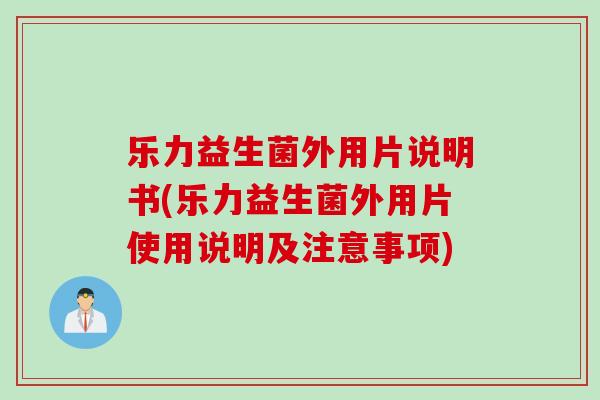 乐力益生菌外用片说明书(乐力益生菌外用片使用说明及注意事项)