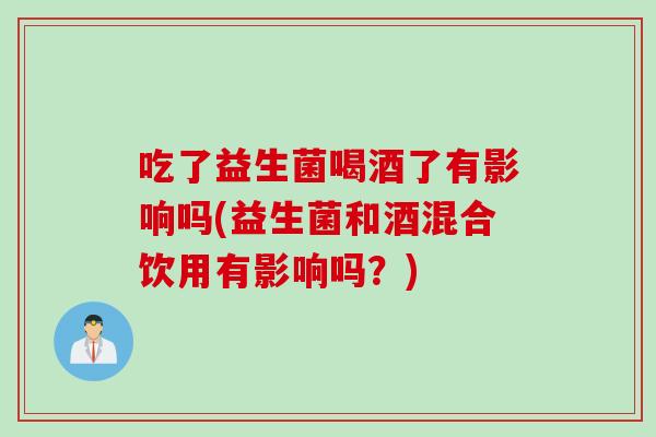 吃了益生菌喝酒了有影响吗(益生菌和酒混合饮用有影响吗？)