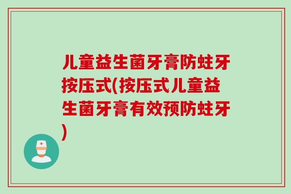 儿童益生菌牙膏防蛀牙按压式(按压式儿童益生菌牙膏有效蛀牙)