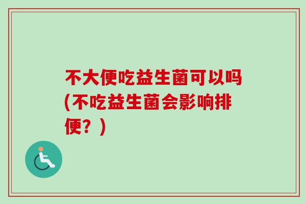 不大便吃益生菌可以吗(不吃益生菌会影响排便？)
