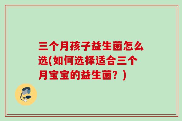 三个月孩子益生菌怎么选(如何选择适合三个月宝宝的益生菌？)
