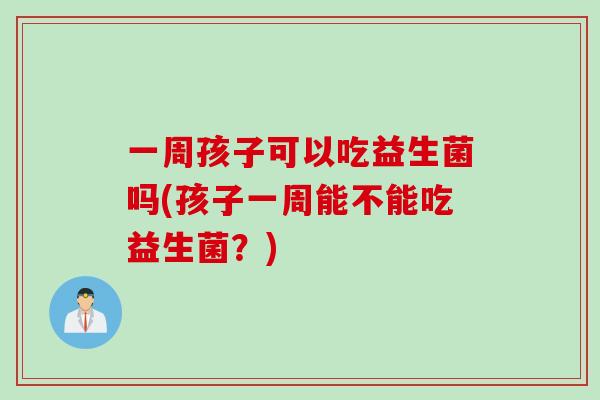 一周孩子可以吃益生菌吗(孩子一周能不能吃益生菌？)