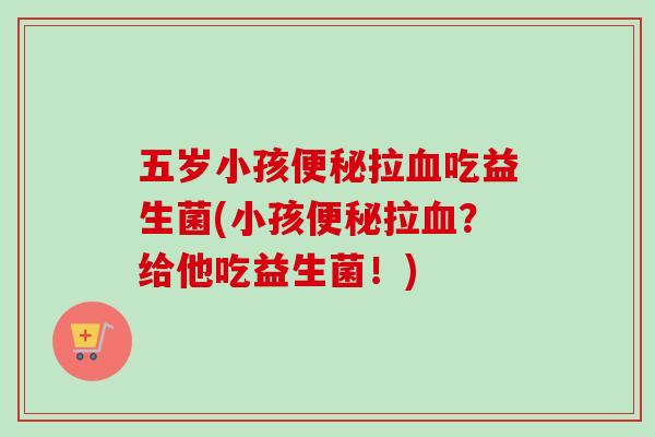 五岁小孩拉吃益生菌(小孩拉？给他吃益生菌！)