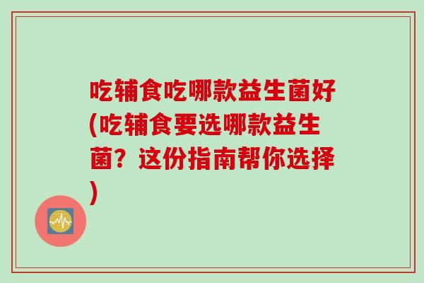 吃辅食吃哪款益生菌好(吃辅食要选哪款益生菌？这份指南帮你选择)