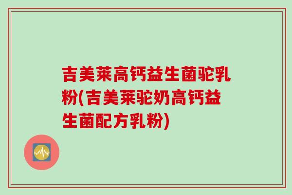 吉美莱高钙益生菌驼乳粉(吉美莱驼奶高钙益生菌配方乳粉)