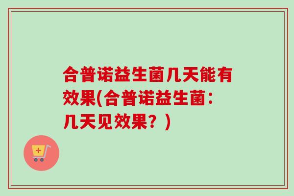 合普诺益生菌几天能有效果(合普诺益生菌：几天见效果？)