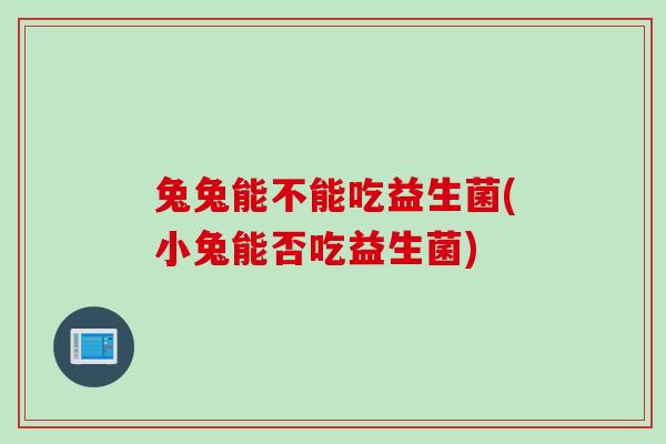 兔兔能不能吃益生菌(小兔能否吃益生菌)