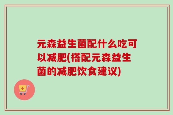 元森益生菌配什么吃可以(搭配元森益生菌的饮食建议)