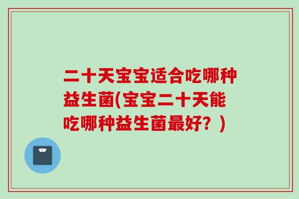 二十天宝宝适合吃哪种益生菌(宝宝二十天能吃哪种益生菌好？)
