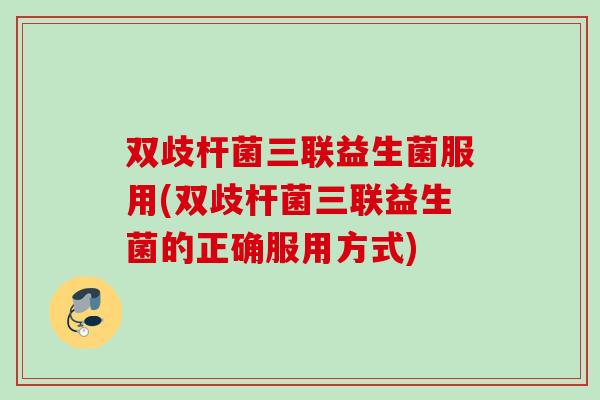 双歧杆菌三联益生菌服用(双歧杆菌三联益生菌的正确服用方式) 双歧杆菌三联益生菌服用(双歧杆菌三联益生菌的正确服用方式)