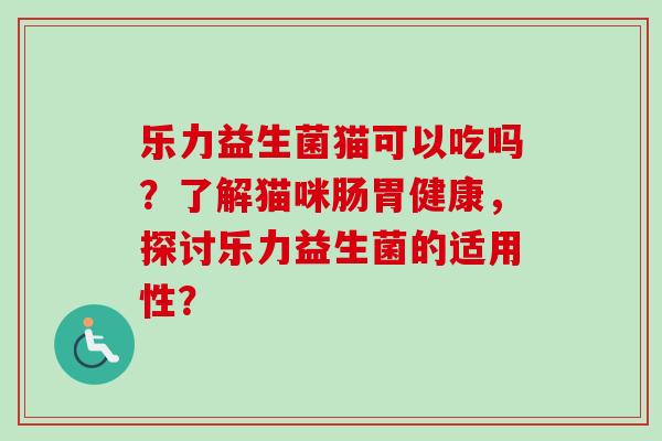 乐力益生菌猫可以吃吗？了解猫咪肠胃健康，探讨乐力益生菌的适用性？