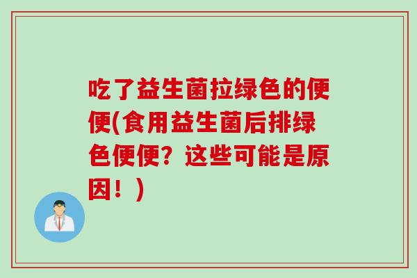 吃了益生菌拉绿色的便便(食用益生菌后排绿色便便？这些可能是原因！)