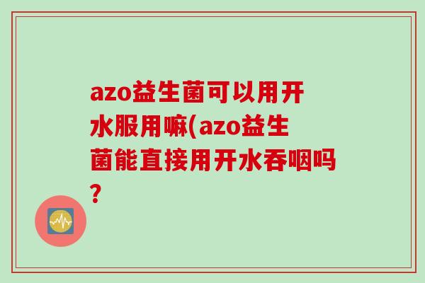 azo益生菌可以用开水服用嘛(azo益生菌能直接用开水吞咽吗？