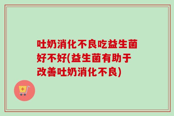 吐奶吃益生菌好不好(益生菌有助于改善吐奶)
