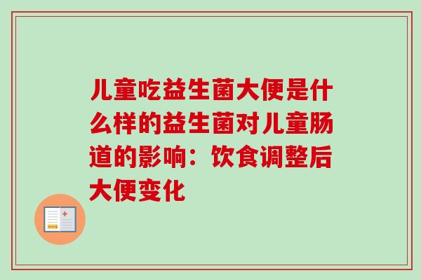儿童吃益生菌大便是什么样的益生菌对儿童肠道的影响：饮食调整后大便变化
