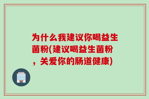 为什么我建议你喝益生菌粉(建议喝益生菌粉，关爱你的肠道健康)