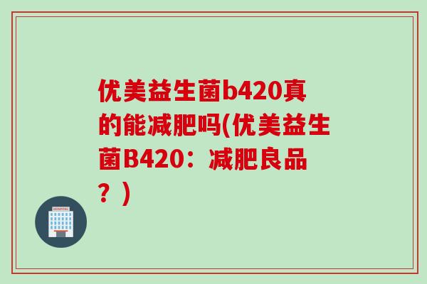优美益生菌b420真的能吗(优美益生菌B420：良品？)