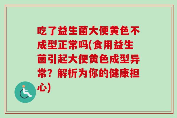 吃了益生菌大便黄色不成型正常吗(食用益生菌引起大便黄色成型异常？解析为你的健康担心)