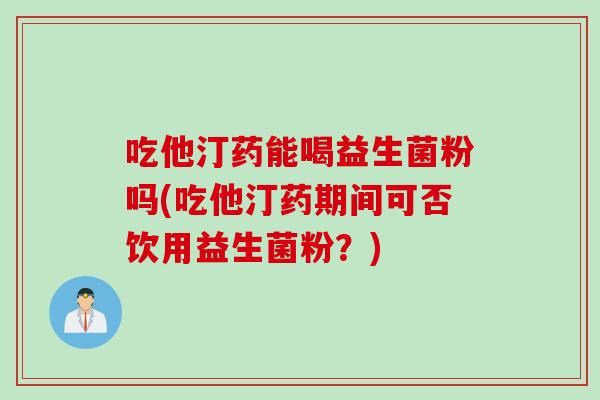 吃他汀药能喝益生菌粉吗(吃他汀药期间可否饮用益生菌粉？)