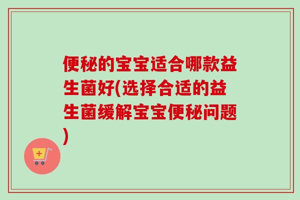 的宝宝适合哪款益生菌好(选择合适的益生菌缓解宝宝问题)