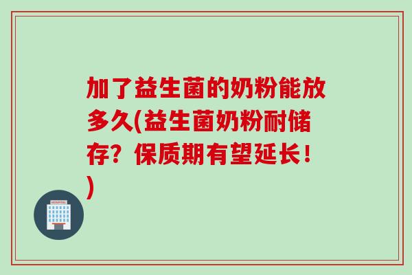 加了益生菌的奶粉能放多久(益生菌奶粉耐储存？保质期有望延长！)