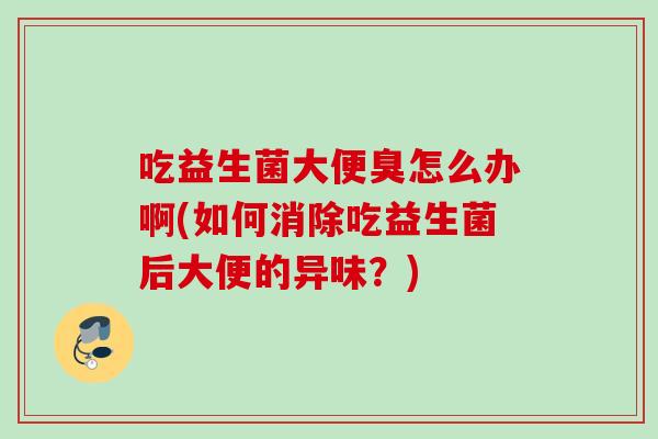 吃益生菌大便臭怎么办啊(如何消除吃益生菌后大便的异味？)