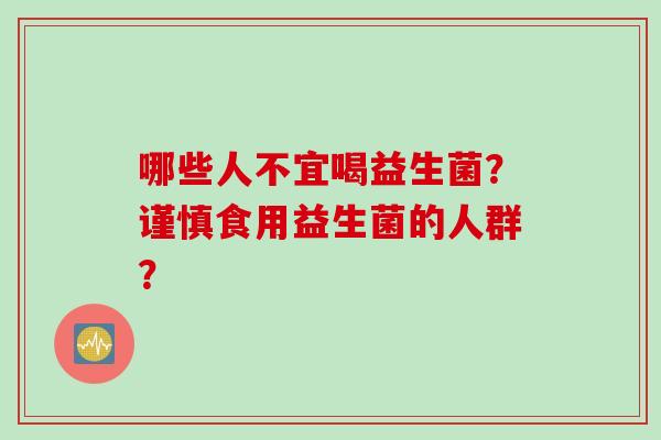 哪些人不宜喝益生菌?谨慎食用益生菌的人群? 哪些人不宜喝益生菌?谨慎食用益生菌的人群?