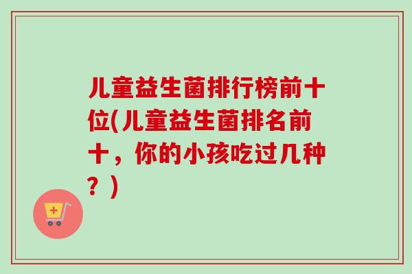 儿童益生菌排行榜前十位(儿童益生菌排名前十，你的小孩吃过几种？)