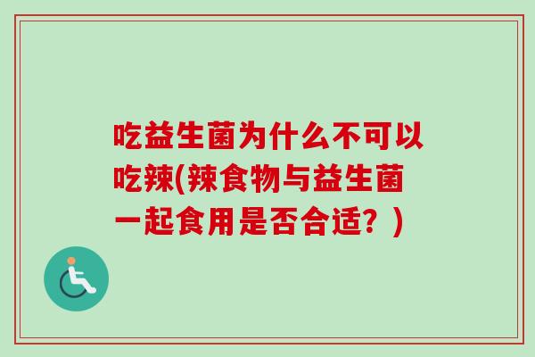 吃益生菌为什么不可以吃辣(辣食物与益生菌一起食用是否合适？)