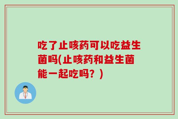 吃了止咳药可以吃益生菌吗(止咳药和益生菌能一起吃吗？)