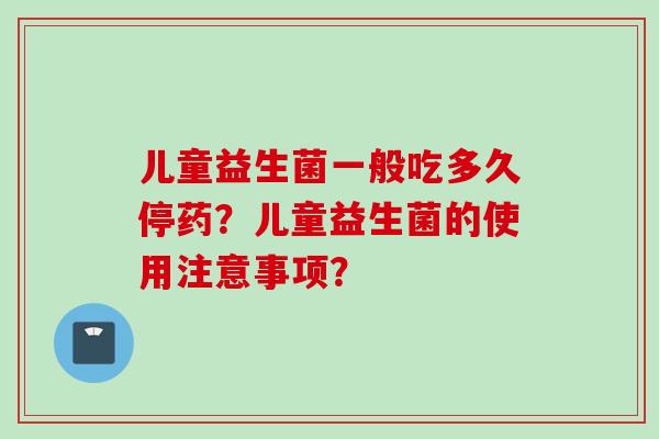 儿童益生菌一般吃多久停药？儿童益生菌的使用注意事项？