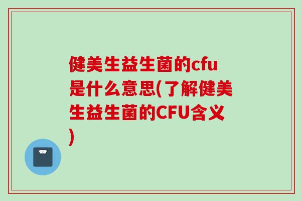 健美生益生菌的cfu是什么意思(了解健美生益生菌的CFU含义) 健美生益生菌的cfu是什么意思(了解健美生益生菌的CFU含义)
