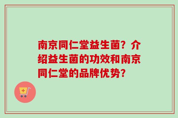 南京同仁堂益生菌？介绍益生菌的功效和南京同仁堂的品牌优势？