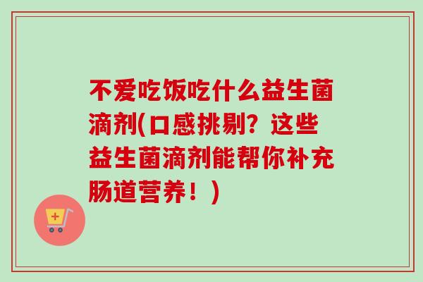 不爱吃饭吃什么益生菌滴剂(口感挑剔？这些益生菌滴剂能帮你补充肠道营养！)
