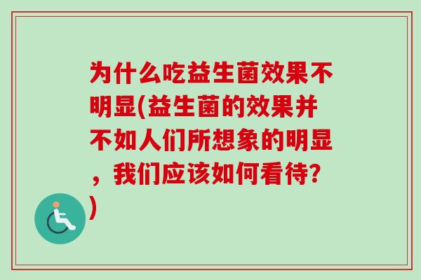 为什么吃益生菌效果不明显(益生菌的效果并不如人们所想象的明显，我们应该如何看待？)