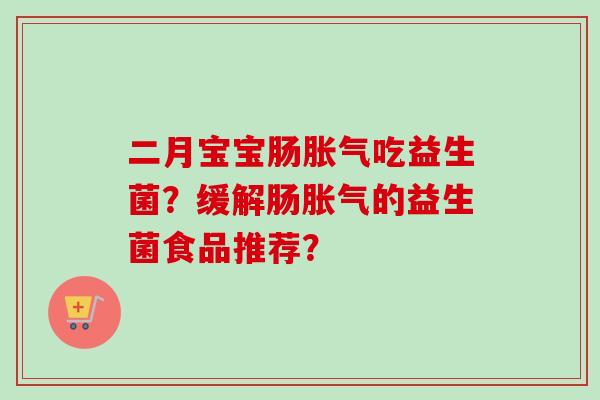 二月宝宝肠吃益生菌?缓解肠的益生菌食品推荐? 二月宝宝肠吃益生菌?缓解肠的益生菌食品推荐?