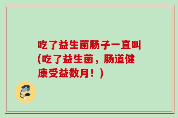 吃了益生菌肠子一直叫(吃了益生菌，肠道健康受益数月！)