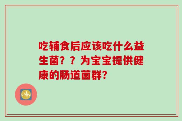 吃辅食后应该吃什么益生菌？？为宝宝提供健康的肠道菌群？