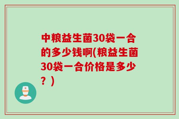 中粮益生菌30袋一合的多少钱啊(粮益生菌30袋一合价格是多少？)