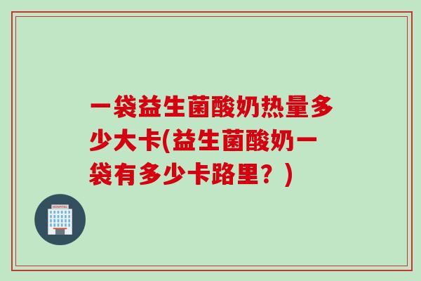 一袋益生菌酸奶热量多少大卡(益生菌酸奶一袋有多少卡路里?) 一袋益生菌酸奶热量多少大卡(益生菌酸奶一袋有多少卡路里?)