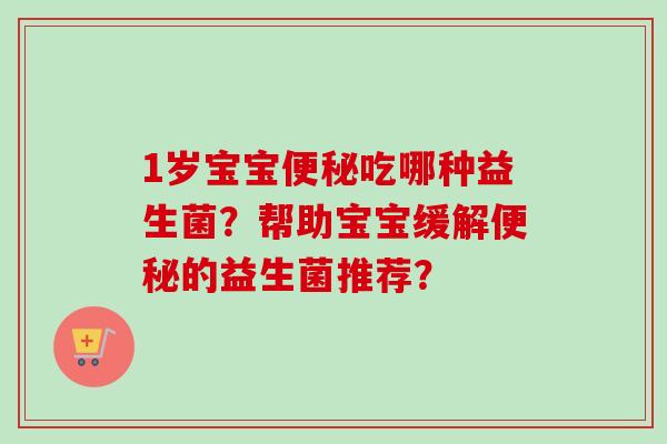 1岁宝宝便秘吃哪种益生菌？帮助宝宝缓解便秘的益生菌推荐？